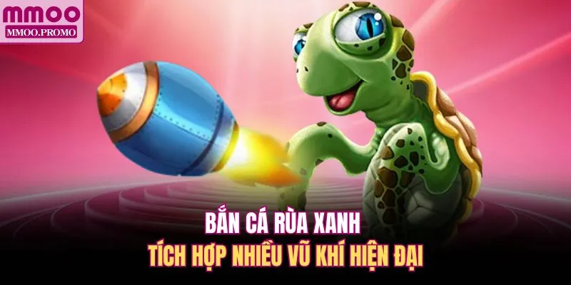 Bắn cá Rùa Xanh tích hợp nhiều vũ khí hiện đại 