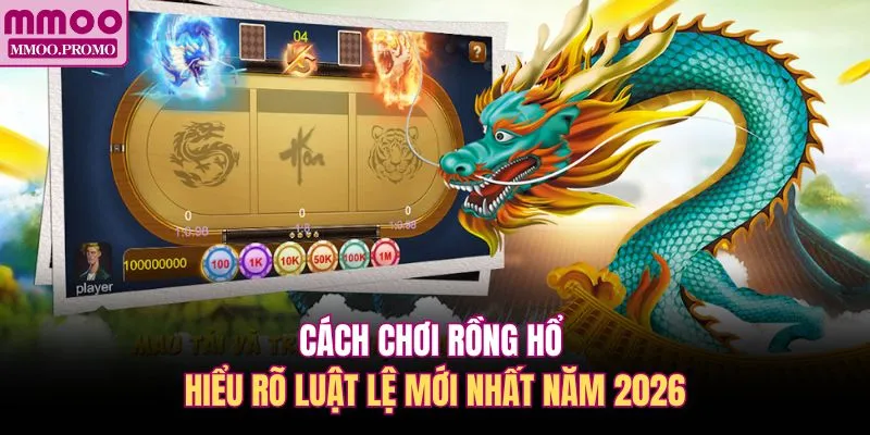 Cách Chơi Rồng Hổ - Hiểu Rõ Luật Lệ Mới Nhất Năm 2026