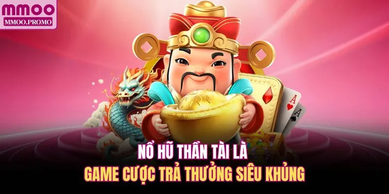 Nổ hũ Thần Tài là game cược trả thưởng siêu khủng 